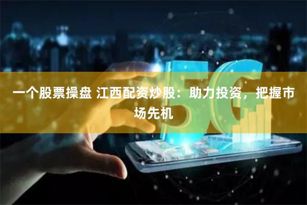 一个股票操盘 江西配资炒股:助力投资,把握市场先机