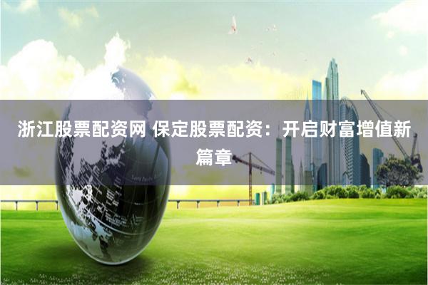浙江股票配资网 保定股票配资：开启财富增值新篇章