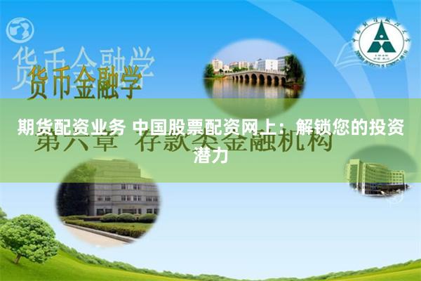 期货配资业务 中国股票配资网上:解锁您的投资潜力