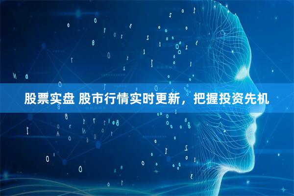 股票实盘 股市行情实时更新，把握投资先机