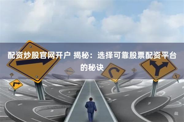 配资炒股官网开户 揭秘：选择可靠股票配资平台的秘诀