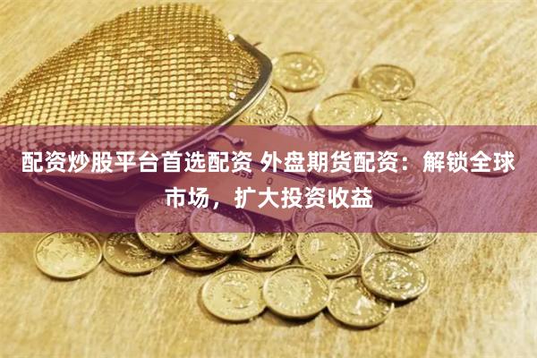 配资炒股平台首选配资 外盘期货配资：解锁全球市场，扩大投资收益