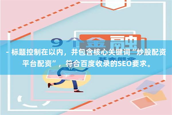 - 标题控制在以内,并包含核心关键词“炒股配资平台配资”,符合百度收录的SEO要求。