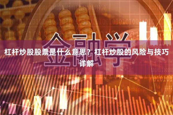 杠杆炒股股票是什么意思？杠杆炒股的风险与技巧详解