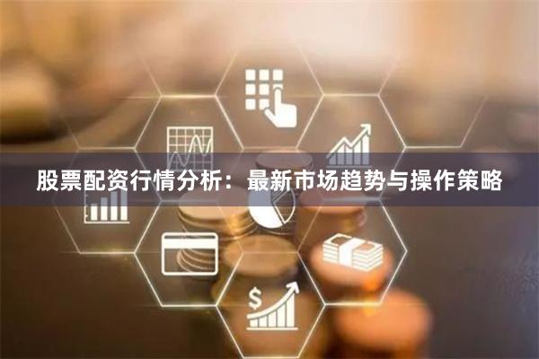 股票配资行情分析：最新市场趋势与操作策略