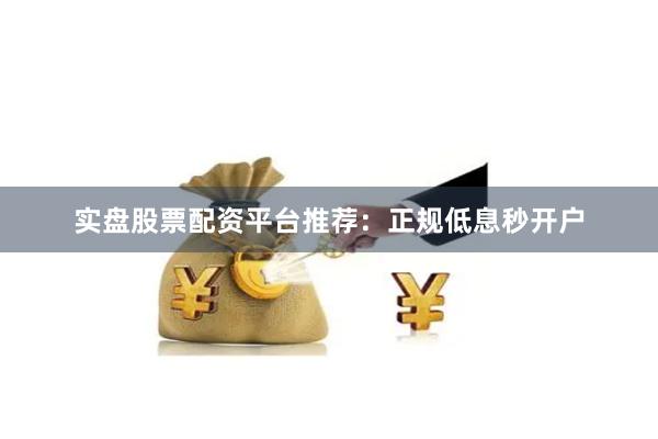 实盘股票配资平台推荐：正规低息秒开户