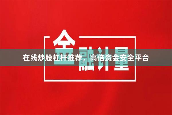 在线炒股杠杆推荐，高倍资金安全平台