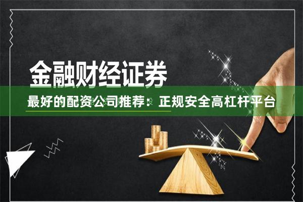 最好的配资公司推荐：正规安全高杠杆平台