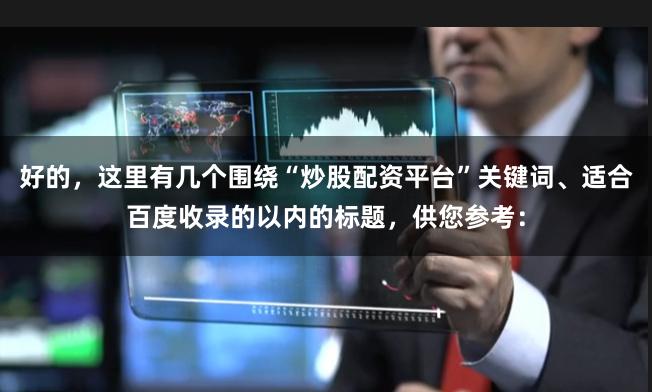 好的，这里有几个围绕“炒股配资平台”关键词、适合百度收录的以内的标题，供您参考：