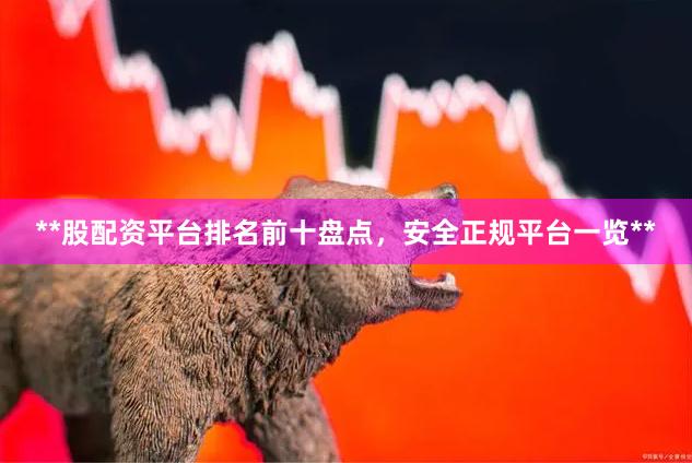 **股配资平台排名前十盘点，安全正规平台一览**