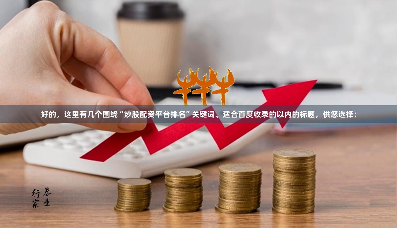 好的，这里有几个围绕“炒股配资平台排名”关键词、适合百度收录的以内的标题，供您选择：