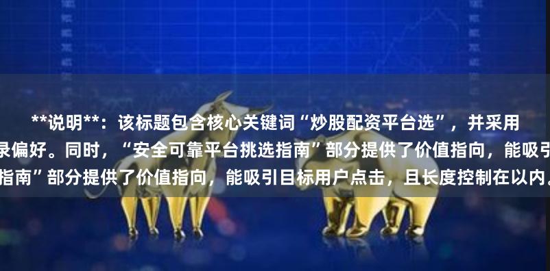 **说明**：该标题包含核心关键词“炒股配资平台选”，并采用用户常见疑问句式，符合百度收录偏好。同时，“安全可靠平台挑选指南”部分提供了价值指向，能吸引目标用户点击，且长度控制在以内。