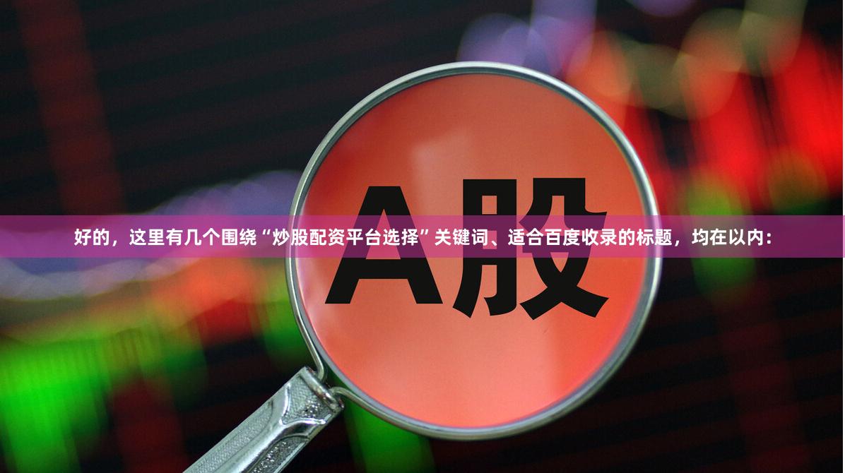 好的，这里有几个围绕“炒股配资平台选择”关键词、适合百度收录的标题，均在以内：