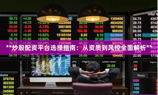 **炒股配资平台选择指南：从资质到风控全面解析**