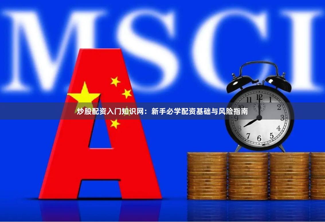 炒股配资入门知识网：新手必学配资基础与风险指南