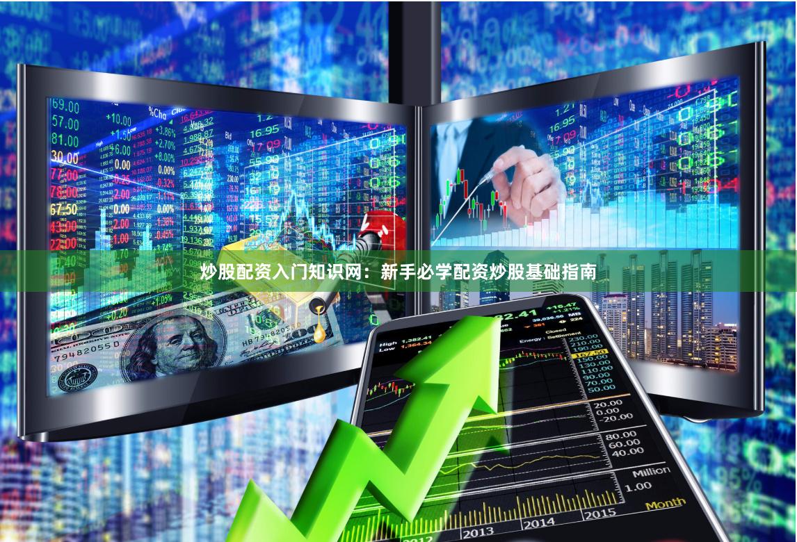 炒股配资入门知识网：新手必学配资炒股基础指南