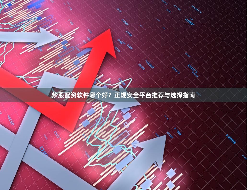炒股配资软件哪个好？正规安全平台推荐与选择指南