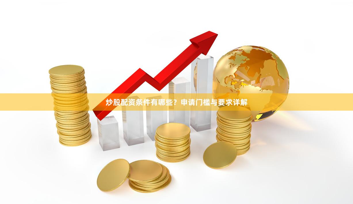 炒股配资条件有哪些？申请门槛与要求详解