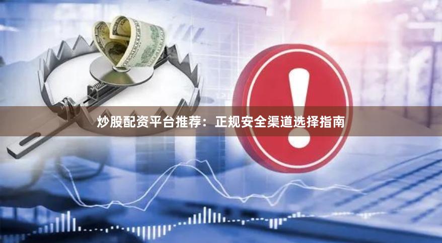 炒股配资平台推荐：正规安全渠道选择指南