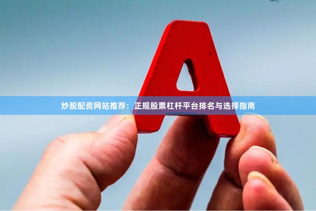 炒股配资网站推荐：正规股票杠杆平台排名与选择指南