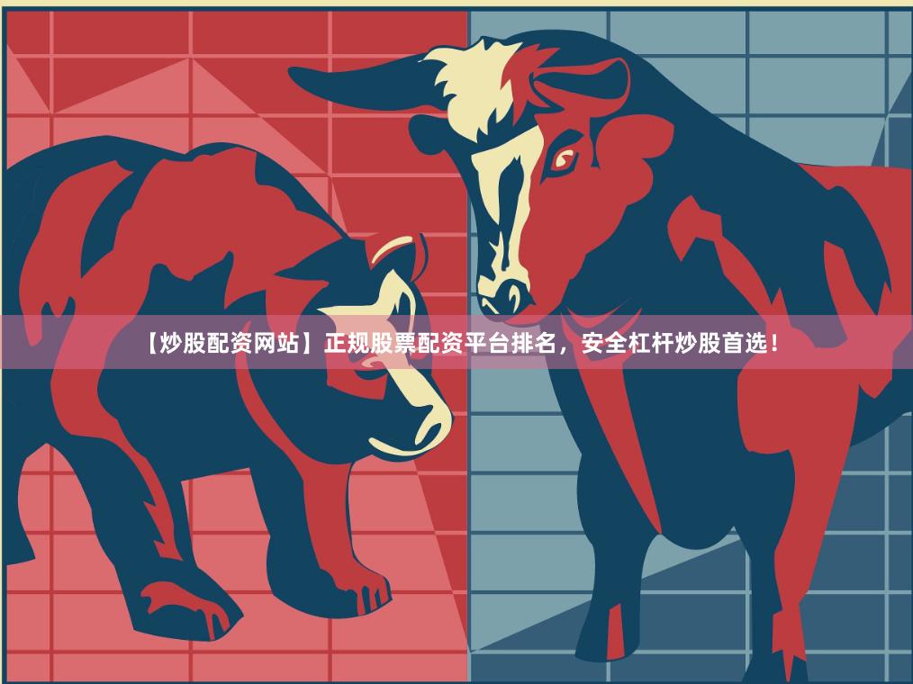 【炒股配资网站】正规股票配资平台排名，安全杠杆炒股首选！