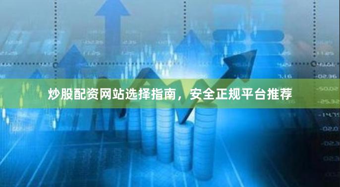炒股配资网站选择指南，安全正规平台推荐