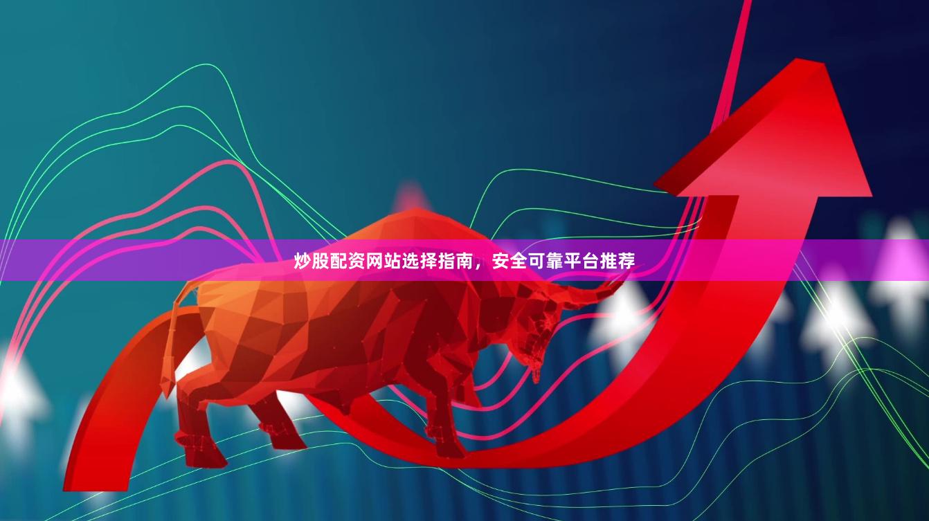炒股配资网站选择指南，安全可靠平台推荐