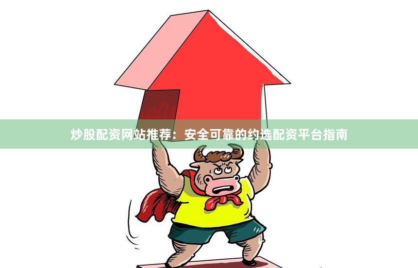 炒股配资网站推荐：安全可靠的约选配资平台指南