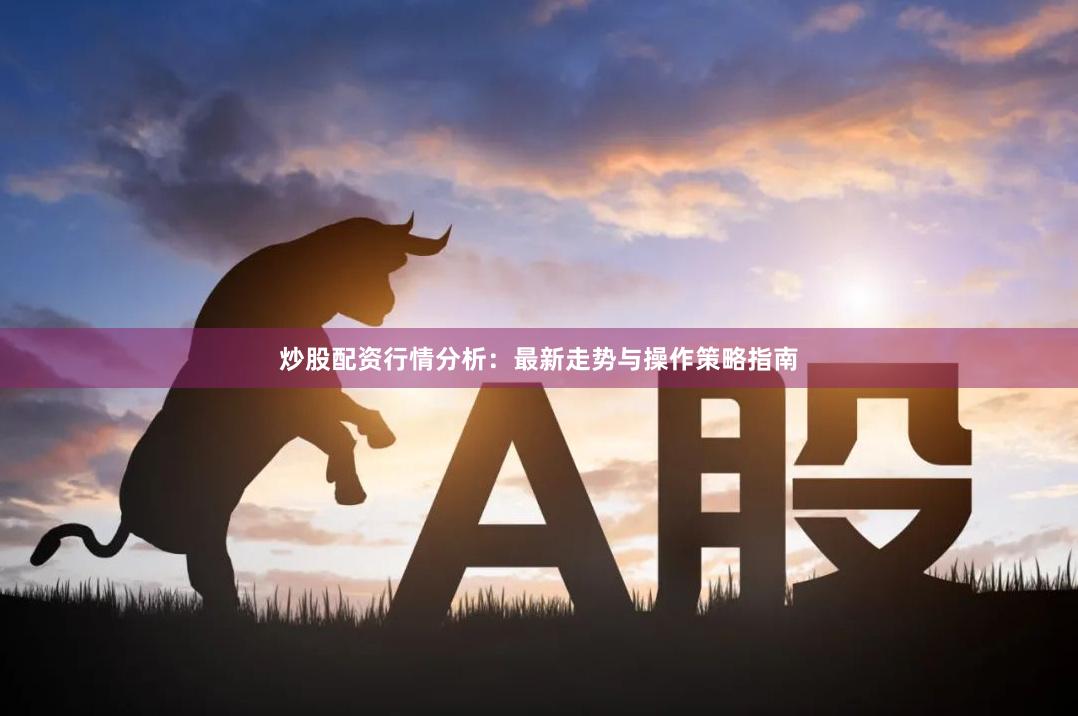 炒股配资行情分析：最新走势与操作策略指南