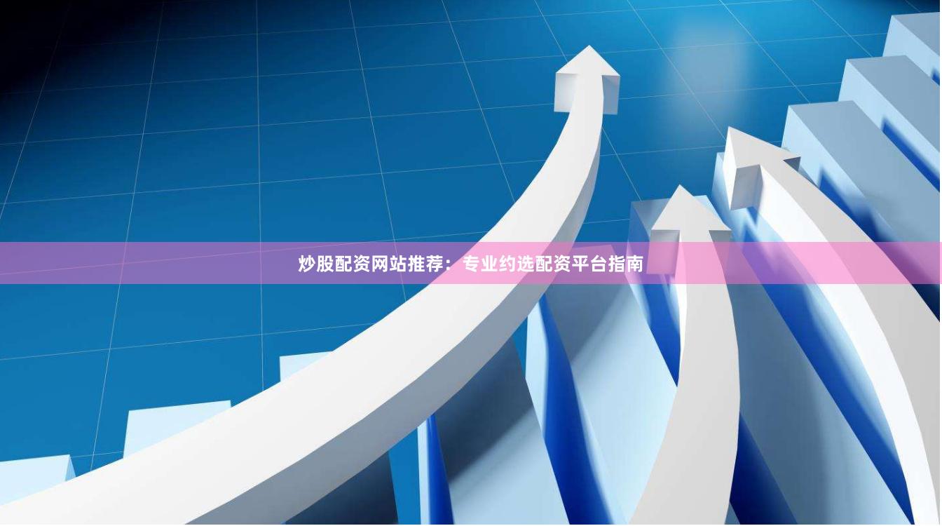 炒股配资网站推荐：专业约选配资平台指南