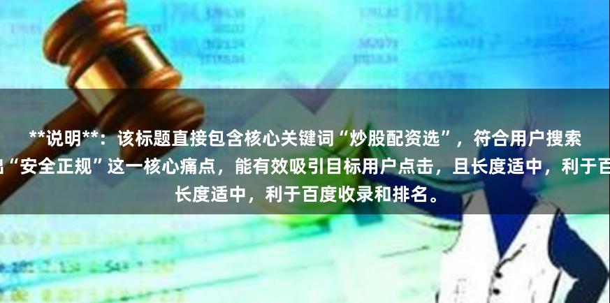 **说明**：该标题直接包含核心关键词“炒股配资选”，符合用户搜索习惯，同时突出“安全正规”这一核心痛点，能有效吸引目标用户点击，且长度适中，利于百度收录和排名。