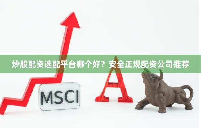 炒股配资选配平台哪个好？安全正规配资公司推荐