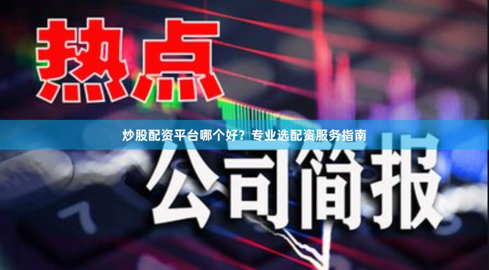 炒股配资平台哪个好？专业选配资服务指南