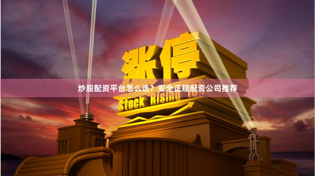 炒股配资平台怎么选？安全正规配资公司推荐