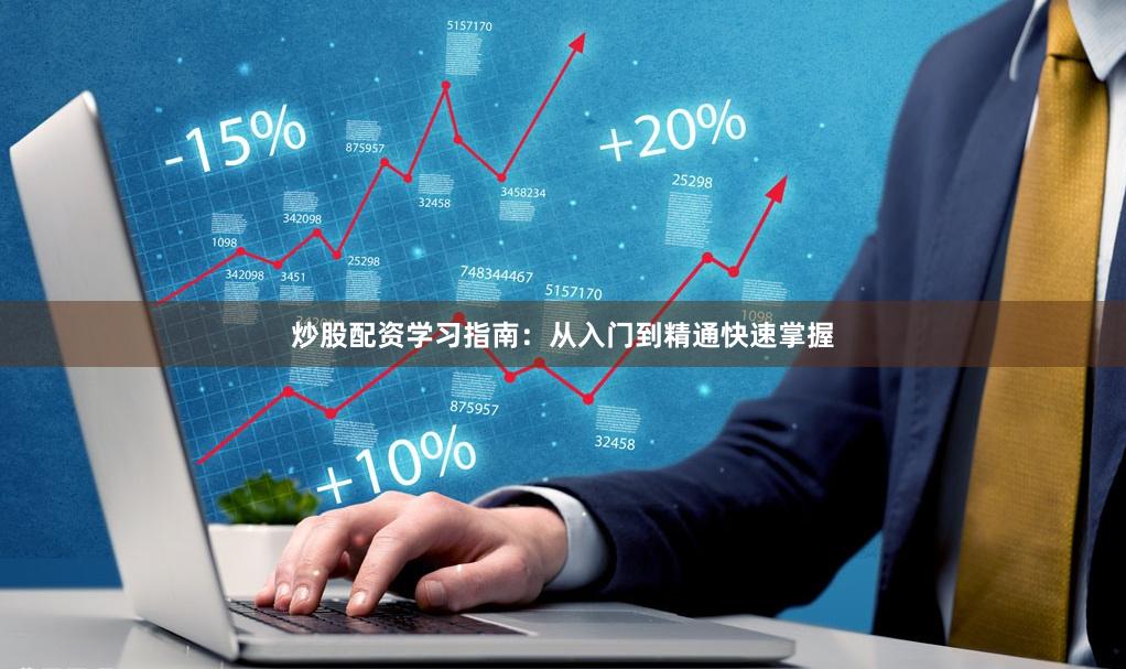 炒股配资学习指南：从入门到精通快速掌握