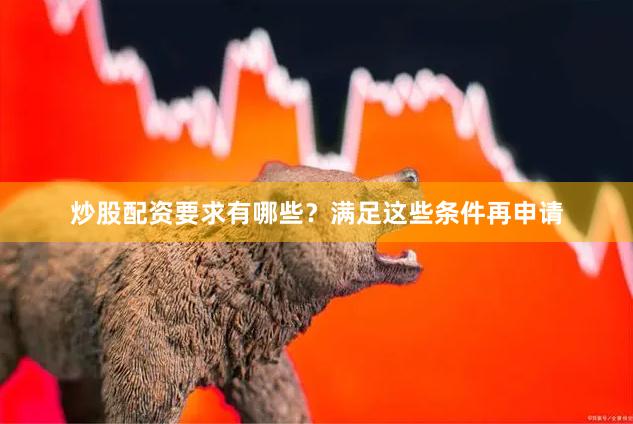 炒股配资要求有哪些？满足这些条件再申请
