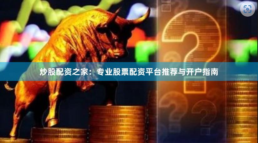 炒股配资之家：专业股票配资平台推荐与开户指南