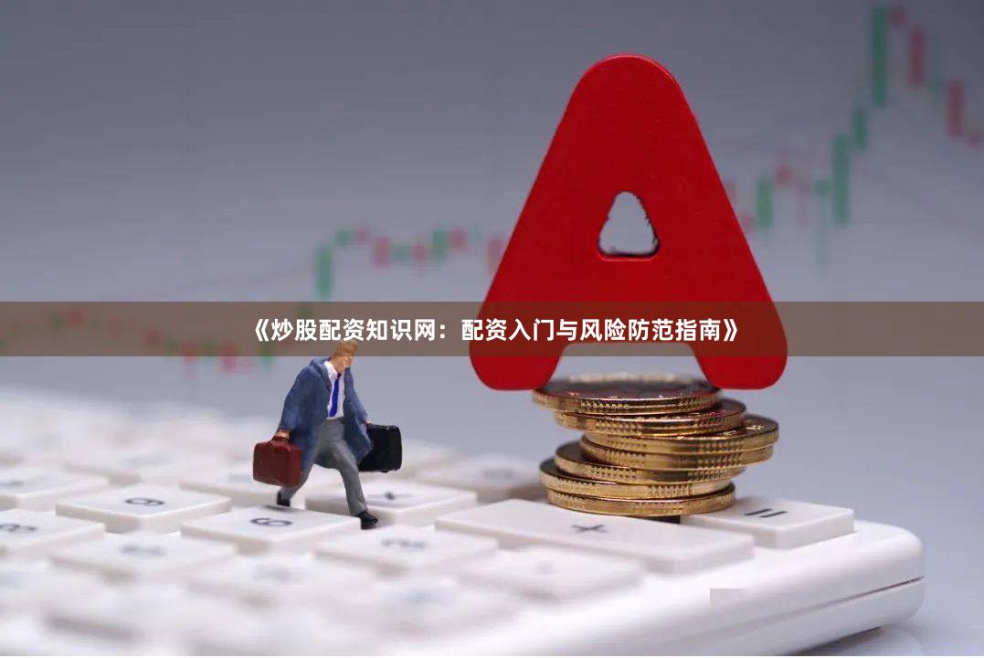 《炒股配资知识网：配资入门与风险防范指南》