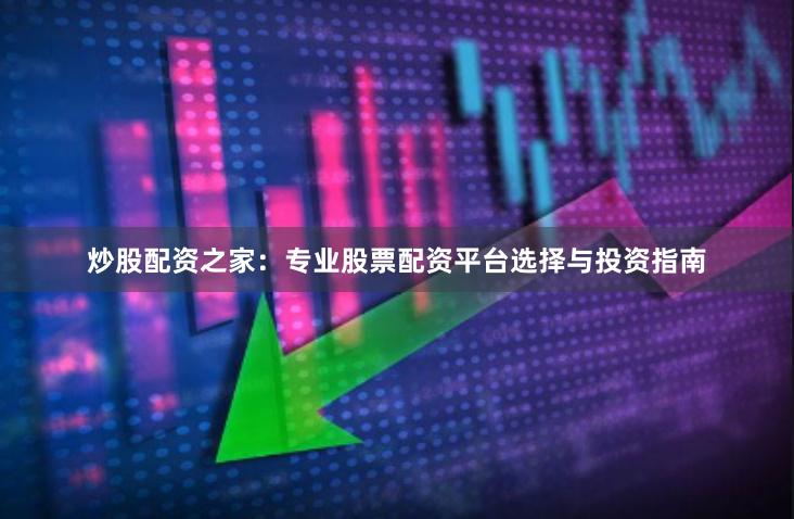 炒股配资之家：专业股票配资平台选择与投资指南