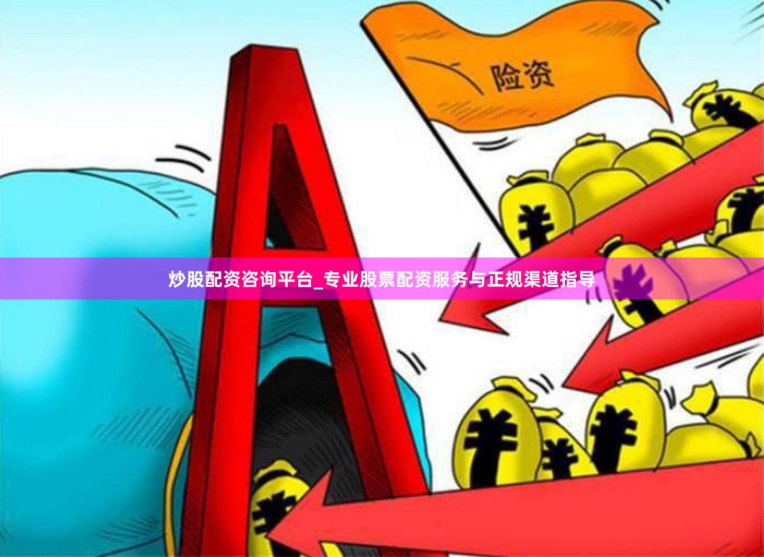 炒股配资咨询平台_专业股票配资服务与正规渠道指导
