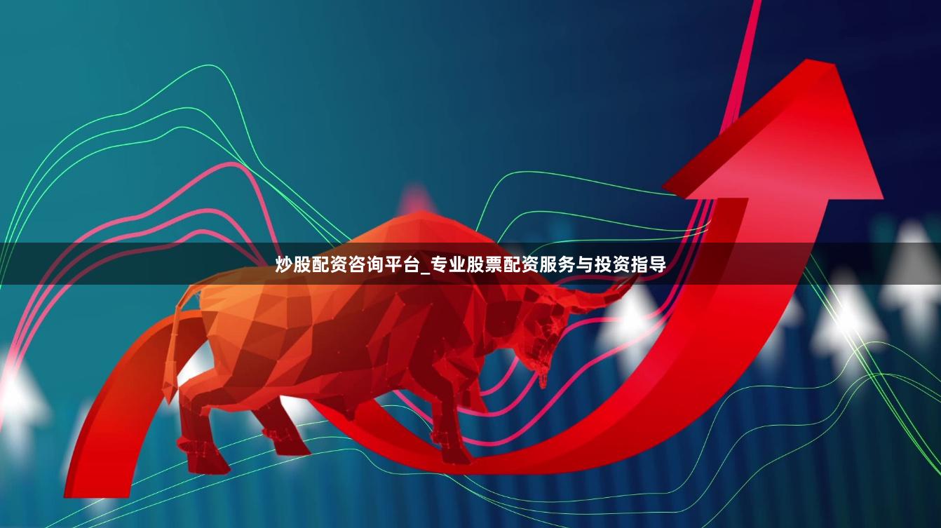 炒股配资咨询平台_专业股票配资服务与投资指导