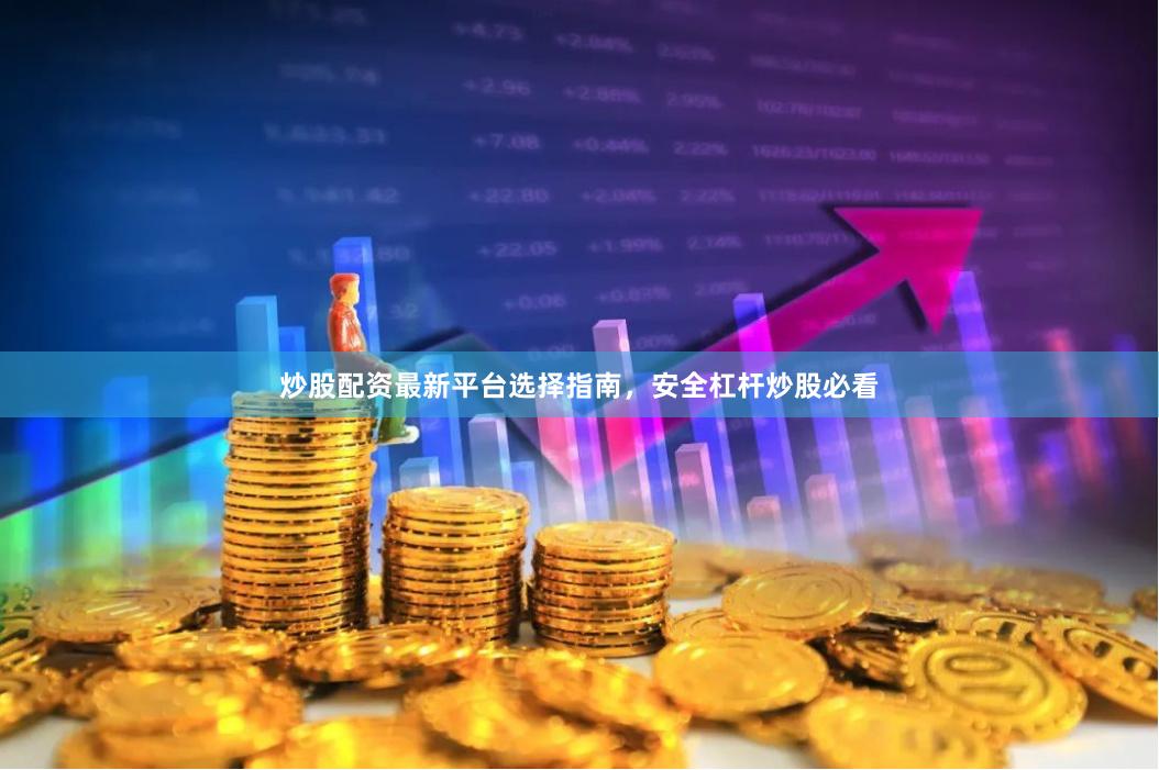 炒股配资最新平台选择指南，安全杠杆炒股必看