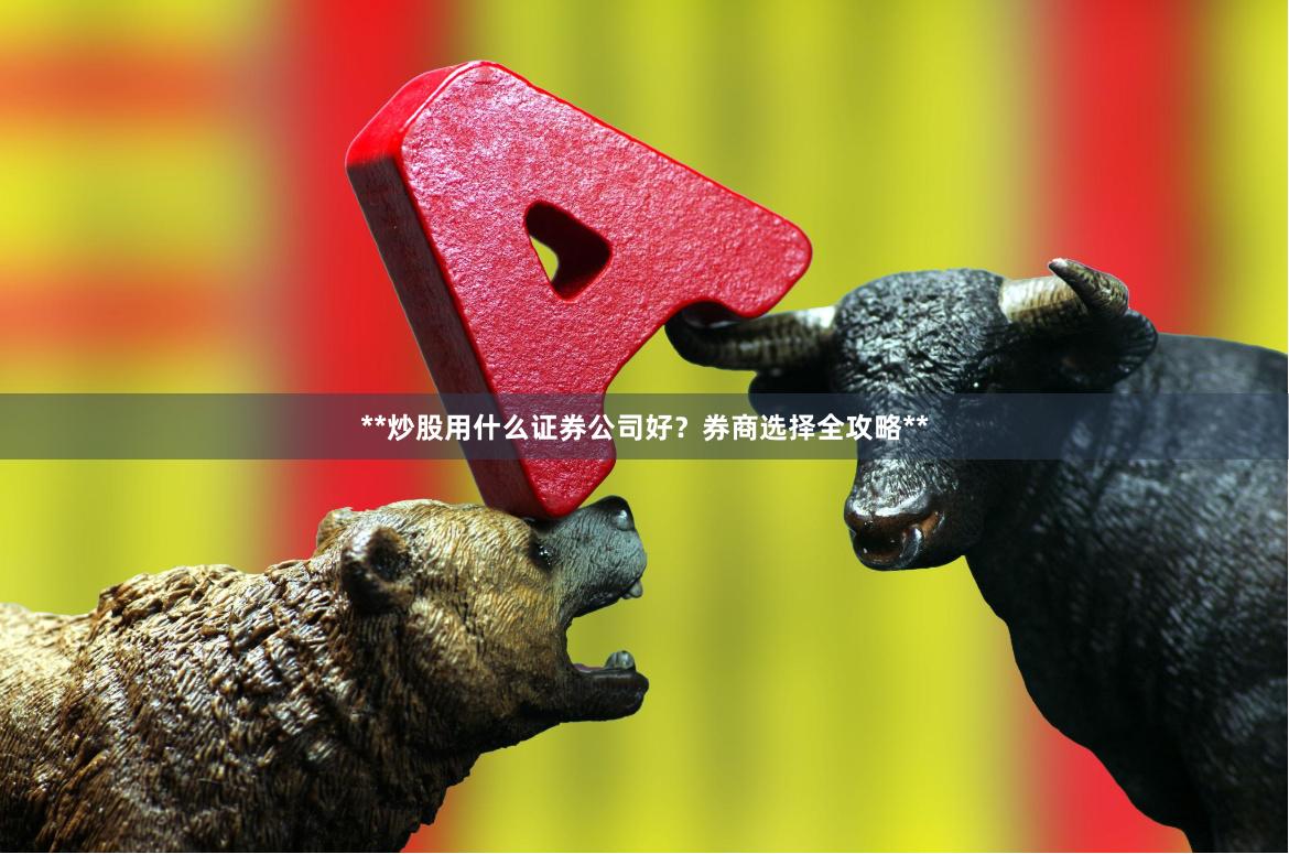 **炒股用什么证券公司好？券商选择全攻略**