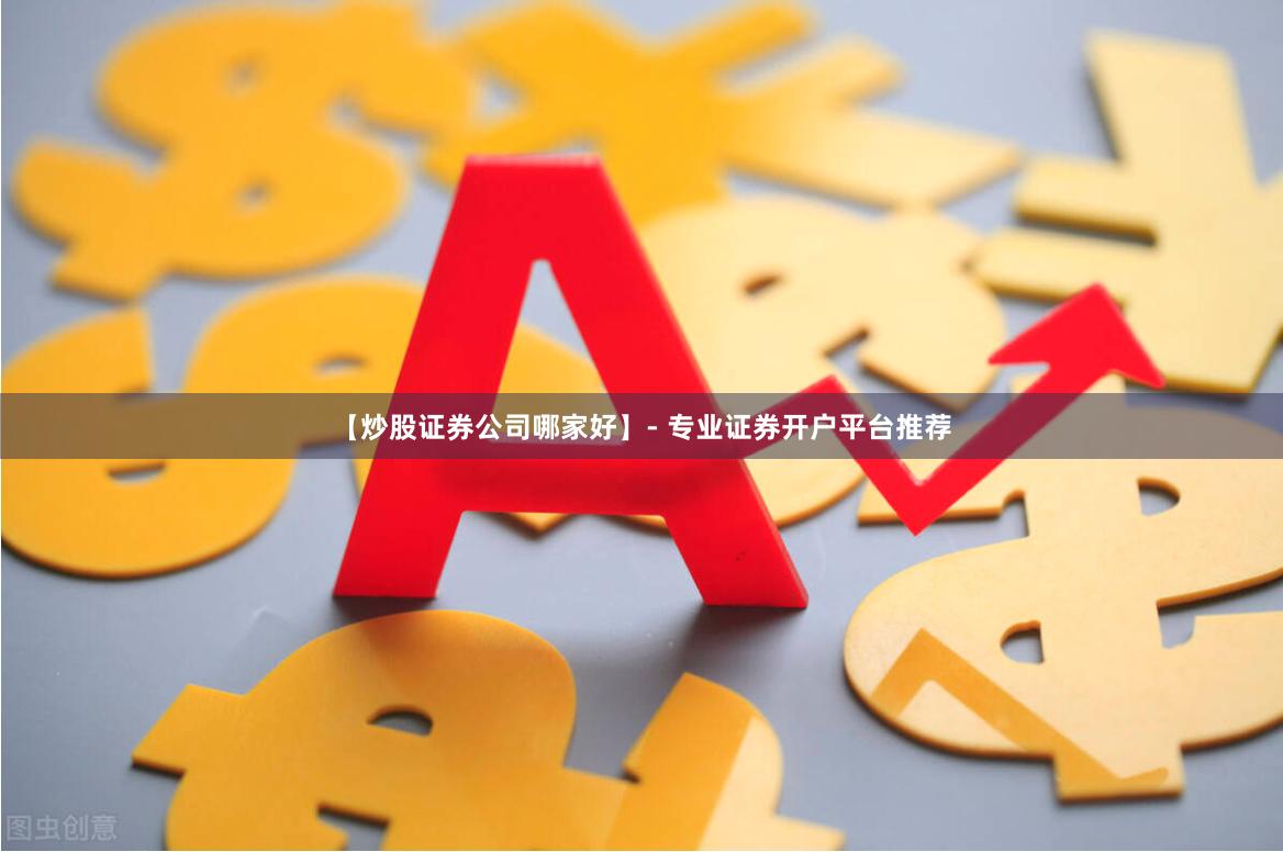 【炒股证券公司哪家好】- 专业证券开户平台推荐