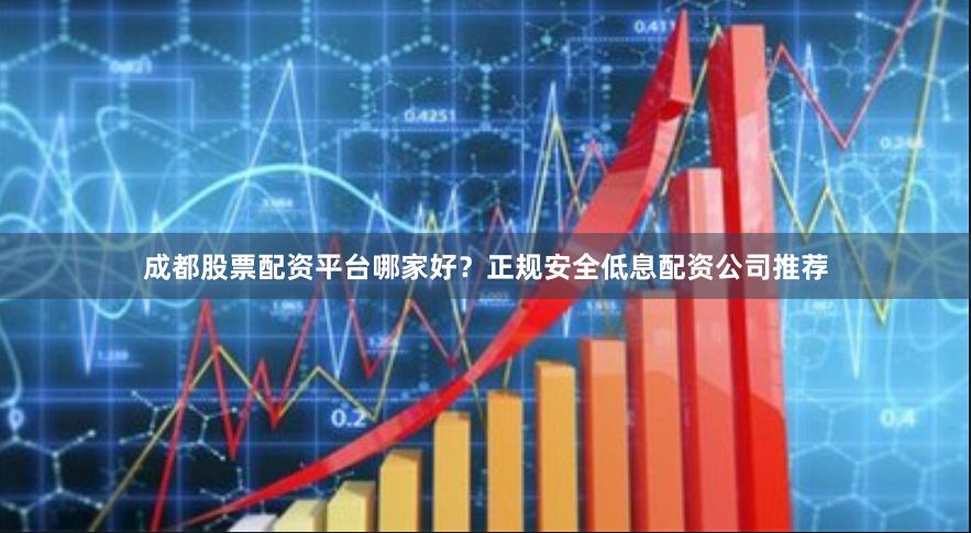 成都股票配资平台哪家好?正规安全低息配资公司推荐