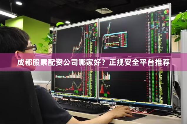 成都股票配资公司哪家好？正规安全平台推荐
