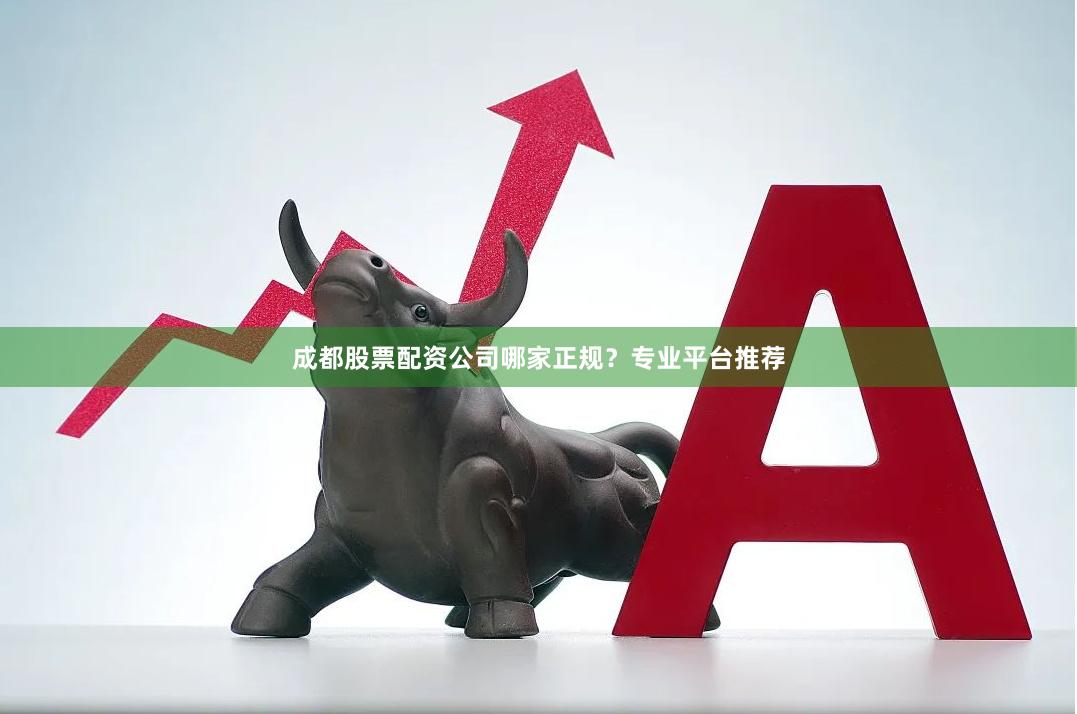 成都股票配资公司哪家正规？专业平台推荐