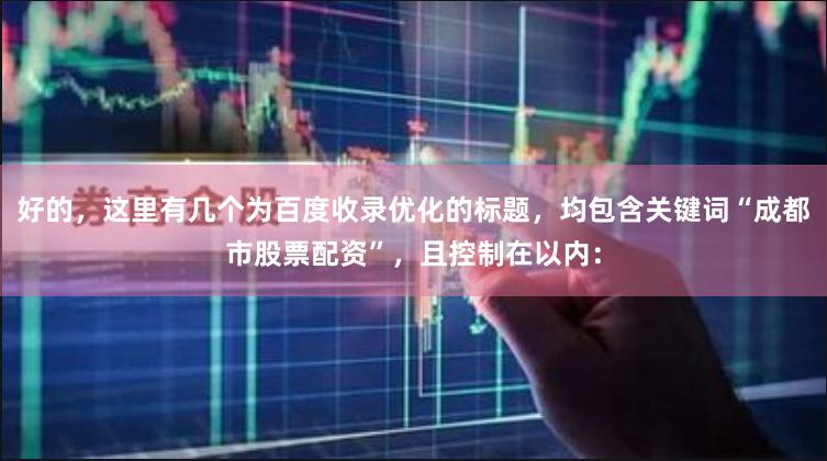 好的,这里有几个为百度收录优化的标题,均包含关键词“成都市股票配资”,且控制在以内:
