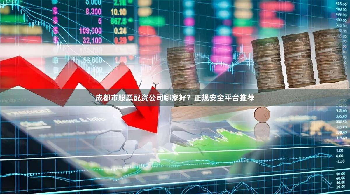 成都市股票配资公司哪家好？正规安全平台推荐