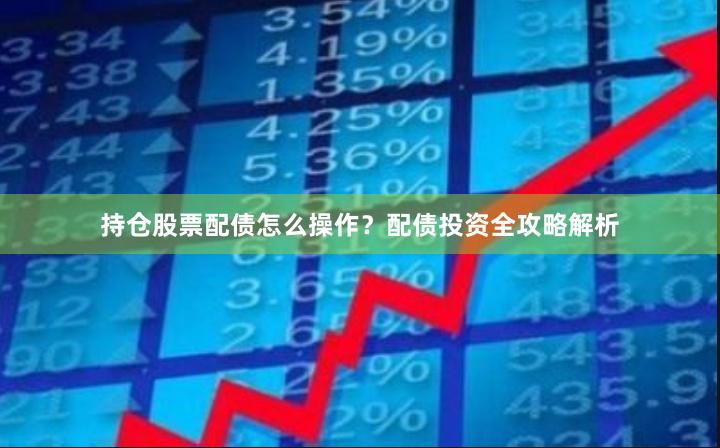 持仓股票配债怎么操作?配债投资全攻略解析
